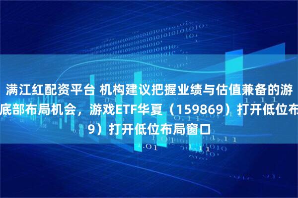 满江红配资平台 机构建议把握业绩与估值兼备的游戏板块底部布局机会，游戏ETF华夏（159869）打开低位布局窗口