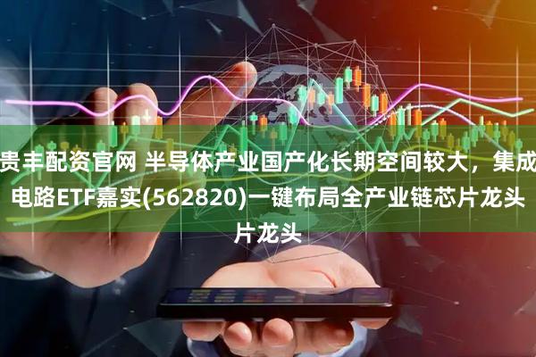 贵丰配资官网 半导体产业国产化长期空间较大，集成电路ETF嘉实(562820)一键布局全产业链芯片龙头