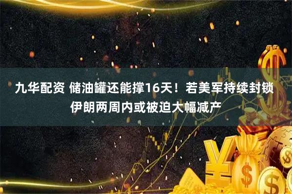 九华配资 储油罐还能撑16天！若美军持续封锁 伊朗两周内或被迫大幅减产