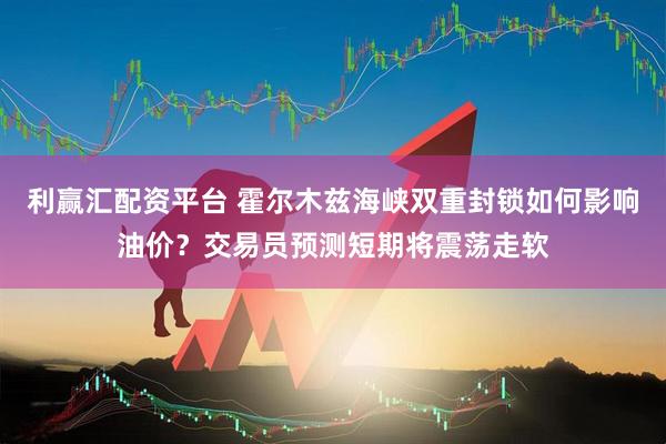利赢汇配资平台 霍尔木兹海峡双重封锁如何影响油价?交易员预测短期将震荡走软