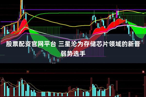 股票配资官网平台 三星沦为存储芯片领域的新晋弱势选手