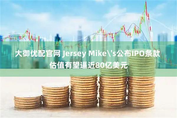 大御优配官网 Jersey Mike's公布IPO条款 估值有望逼近80亿美元